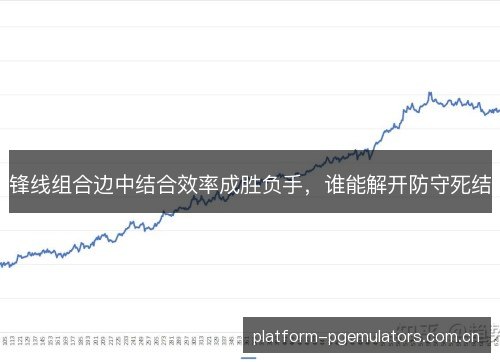 锋线组合边中结合效率成胜负手,谁能解开防守死结 锋线组合边中结合效率成胜负手,谁能解开防守死结